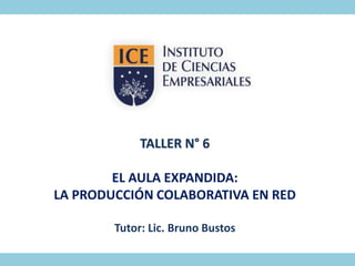 TALLER N° 6
EL AULA EXPANDIDA:
LA PRODUCCIÓN COLABORATIVA EN RED
Tutor: Lic. Bruno Bustos
 