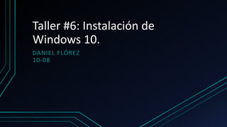 Taller #6: Instalación de
Windows 10.
DANIEL FLÓREZ
10-08
 