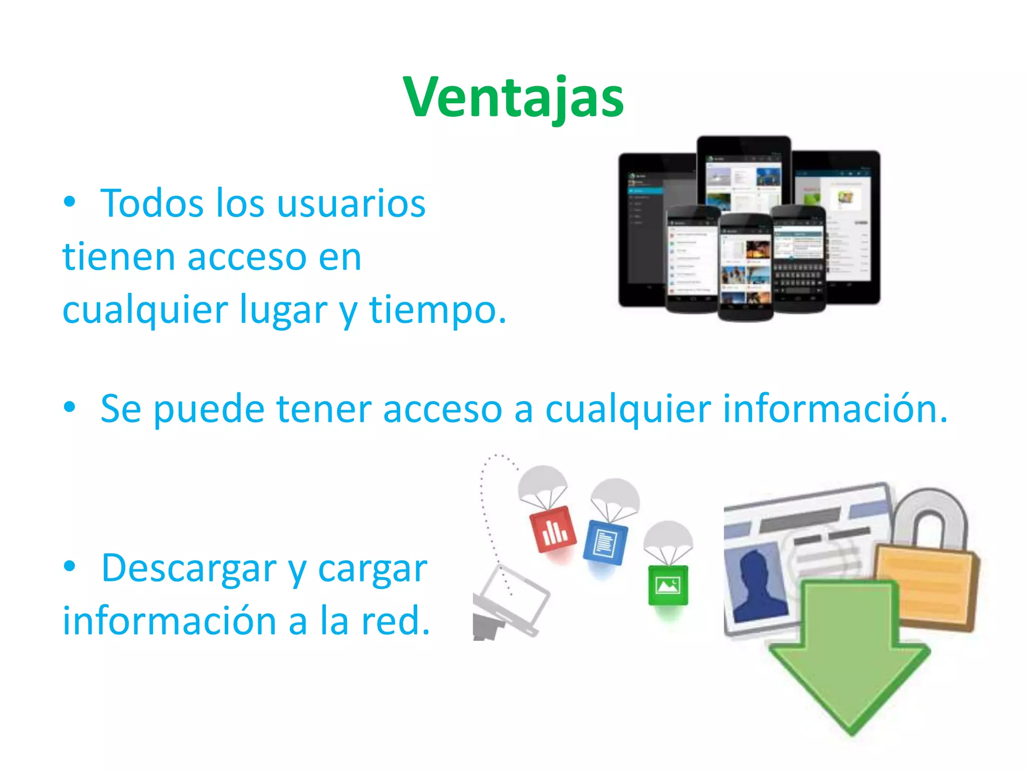 Ventajas
• Todos los usuarios
tienen acceso en
cualquier lugar y tiempo.
• Se puede tener acceso a cualquier información.
• Descargar y cargar
información a la red.

 