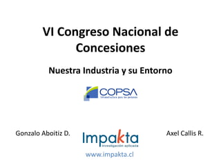 VI Congreso Nacional de
Concesiones
Nuestra Industria y su Entorno
Gonzalo Aboitiz D. Axel Callis R.
www.impakta.cl
 