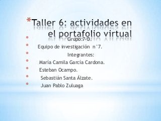 *
*
*
*
*
*
*
*

Grupo:7-D.
Equipo de investigación n°7.
Integrantes:
María Camila García Cardona.

Esteban Ocampo.
Sebastián Santa Álzate.
Juan Pablo Zuluaga

 