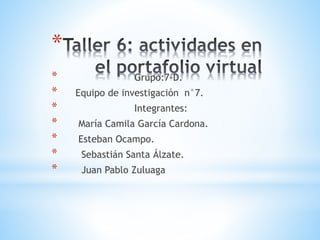*
*
*
*
*
*
*
*

Grupo:7-D.
Equipo de investigación n°7.
Integrantes:

María Camila García Cardona.
Esteban Ocampo.
Sebastián Santa Álzate.
Juan Pablo Zuluaga

 