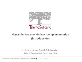 Herramientas económicas complementarias
(Introducción)
Lab Innovación Social Colaborativa
Taller 6- Recursos CO. Septiembre 2013
Lab Innovación Social Colaborativa | www.neelabs.net| I Licencia CC:BY 3.0
 