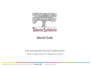 World Café
Lab Innovación Social Colaborativa
Taller 6- Recursos CO. Septiembre 2013
Lab Innovación Social Colaborativa | www.neelabs.net| I Licencia CC:BY 3.0
 