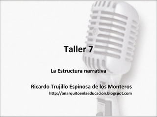 Taller 7

        La Estructura narrativa

Ricardo Trujillo Espinosa de los Monteros
       http://anarquitoenlaeducacion.blogspot.com
 
