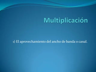 Multiplicación 1) El aprovechamiento del ancho de banda o canal. 