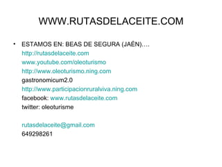 WWW.RUTASDELACEITE.COM ESTAMOS EN: BEAS DE SEGURA (JAÉN)…. http://rutasdelaceite.com www.youtube.com/oleoturismo http://www.oleoturismo.ning.com gastronomicum2.0  http://www.participacionruralviva.ning.com facebook:  www.rutasdelaceite.com twitter: oleoturisme [email_address] 649298261 