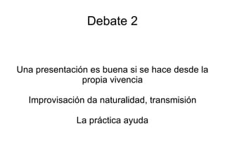 Debate 2 Una presentación es buena si se hace desde la propia vivencia Improvisación da naturalidad, transmisión La práctica ayuda 