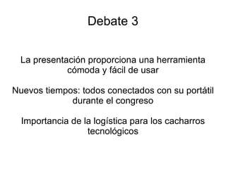Debate 3 La presentación proporciona una herramienta cómoda y fácil de usar Nuevos tiempos: todos conectados con su portátil durante el congreso Importancia de la logística para los cacharros tecnológicos 