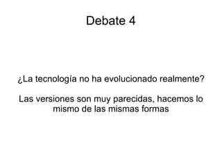 Debate 4 ¿La tecnología no ha evolucionado realmente? Las versiones son muy parecidas, hacemos lo mismo de las mismas formas 