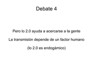 Debate 4 Pero lo 2.0 ayuda a acercarse a la gente La transmisión depende de un factor humano (lo 2.0 es endogámico) 
