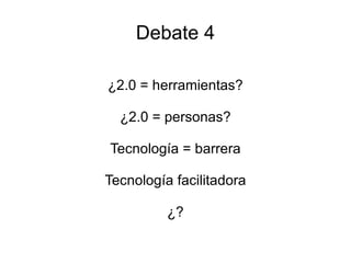 Debate 4 ¿2.0 = herramientas? ¿2.0 = personas? Tecnología = barrera Tecnología facilitadora ¿? 