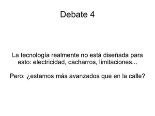 Debate 4 La tecnología realmente no está diseñada para esto: electricidad, cacharros, limitaciones... Pero: ¿estamos más avanzados que en la calle? 