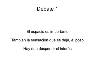 Debate 1 El espacio es importante También la sensación que se deja, el poso Hay que despertar el interés 