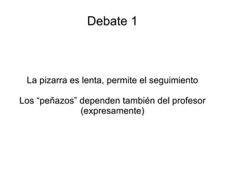 Debate 1 La pizarra es lenta, permite el seguimiento Los “peñazos” dependen también del profesor (expresamente) 