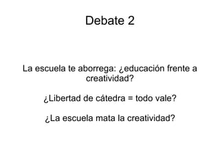 Debate 2 La escuela te aborrega: ¿educación frente a creatividad? ¿Libertad de cátedra = todo vale? ¿La escuela mata la creatividad? 