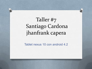 Taller #7
 Santiago Cardona
 jhanfrank capera
Tablet nexus 10 con android 4.2
 