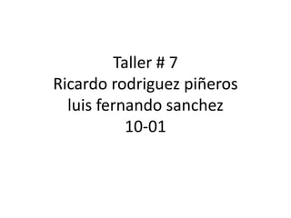 Taller # 7
Ricardo rodriguez piñeros
  luis fernando sanchez
           10-01
 