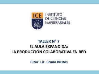 TALLER N° 7
EL AULA EXPANDIDA:
LA PRODUCCIÓN COLABORATIVA EN RED
Tutor: Lic. Bruno Bustos
 