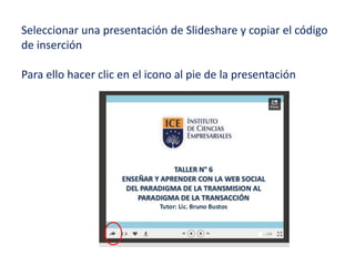Seleccionar una presentación de Slideshare y copiar el código
de inserción
Para ello hacer clic en el icono al pie de la presentación
 