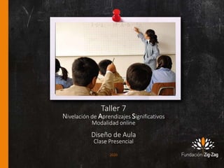 Taller 7
Nivelación de Aprendizajes Significativos
Modalidad online
Diseño de Aula
Clase Presencial
2020
 
