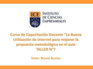 Curso de Capacitación Docente “La Buena
Utilización de Internet para mejorar la
propuesta metodológica en el aula
TALLER N°7
Tutor: Bruno Bustos

 