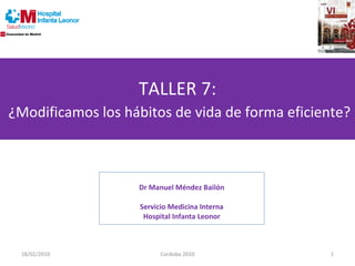 TALLER 7:   ¿Modificamos los hábitos de vida de forma eficiente?   Dr Manuel Méndez Bailón Servicio Medicina Interna Hospital Infanta Leonor 18/02/2010 Cordoba 2010 