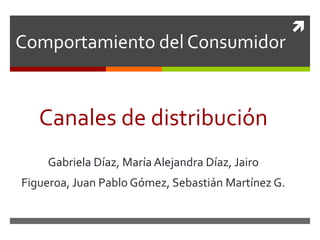 
Canales de distribución
Gabriela Díaz, María Alejandra Díaz, Jairo
Figueroa, Juan Pablo Gómez, Sebastián Martínez G.
Comportamiento del Consumidor
 