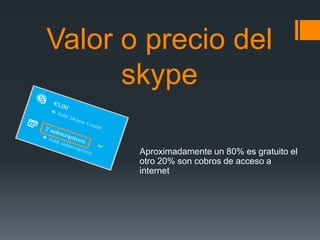 Valor o precio del
      skype

       Aproximadamente un 80% es gratuito el
       otro 20% son cobros de acceso a
       internet
 