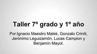 Taller 7º grado y 1º año
Por:Ignacio Maestro Malek, Gonzalo Criniti,
Jerónimo Leguizamón, Lucas Campion y
Benjamín Mayol.
 