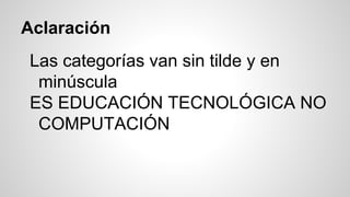 Aclaración
Las categorías van sin tilde y en
minúscula
ES EDUCACIÓN TECNOLÓGICA NO
COMPUTACIÓN
 