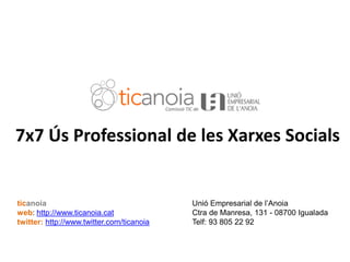 7x7 Ús Professional de les Xarxes Socials


   ticanoia                                   Unió Empresarial de l‟Anoia
   web: http://www.ticanoia.cat               Ctra de Manresa, 131 - 08700 Igualada
   twitter: http://www.twitter.com/ticanoia   Telf: 93 805 22 92



7X7 Eines TIC per a les Empreses (25-9-09)
 