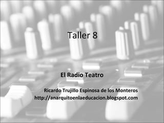 Taller 8


           El Radio Teatro

    Ricardo Trujillo Espinosa de los Monteros
http://anarquitoenlaeducacion.blogspot.com
 