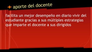 facilita un mejor desempeño en diario vivir del
estudiante gracias a sus múltiples estrategias
que imparte el docente a sus dirigidos
 