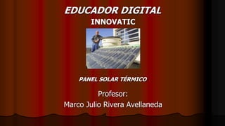 PANEL SOLAR TÉRMICO
Profesor:
Marco Julio Rivera Avellaneda
EDUCADOR DIGITAL
INNOVATIC
 