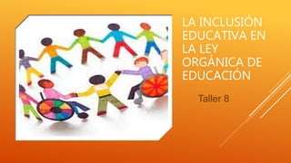 LA INCLUSIÓN
EDUCATIVA EN
LA LEY
ORGÁNICA DE
EDUCACIÓN
Taller 8
 