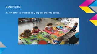 BENEFICIOS:
1.Fomentar la creatividad y el pensamiento crítico.
 