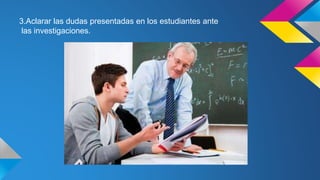 3.Aclarar las dudas presentadas en los estudiantes ante
las investigaciones.
 