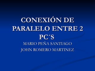 CONEXIÓN DE PARALELO ENTRE 2 PC´S  MARIO PEÑA SANTIAGO JOHN ROMERO MARTINEZ 