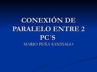 CONEXIÓN DE PARALELO ENTRE 2 PC´S  MARIO PEÑA SANTIAGO 
