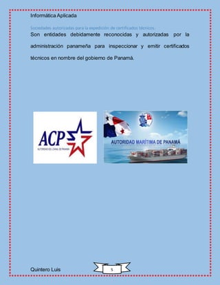 Informática Aplicada
Quintero Luis 5
Sociedades autorizadas para la expedición de certificados técnicos:
Son entidades debidamente reconocidas y autorizadas por la
administración panameña para inspeccionar y emitir certificados
técnicos en nombre del gobierno de Panamá.
 
