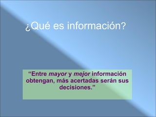 ¿ Qué es información ? “ Entre  mayor  y  mejor  información obtengan, más acertadas serán sus decisiones.” 