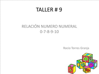 TALLER # 9

RELACIÓN NUMERO NUMERAL
        0-7-8-9-10


                  Rocio Torres Granja
 