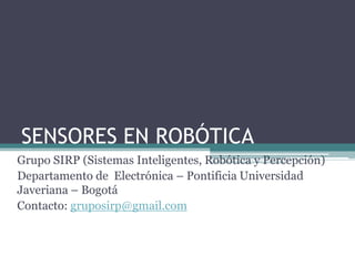 SENSORES EN ROBÓTICA
Grupo SIRP (Sistemas Inteligentes, Robótica y Percepción)
Departamento de Electrónica – Pontificia Universidad
Javeriana – Bogotá
Contacto: gruposirp@gmail.com
 