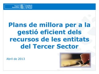 Plans de millora per a la
    gestió eficient dels
 recursos de les entitats
     del Tercer Sector
Abril de 2013
 