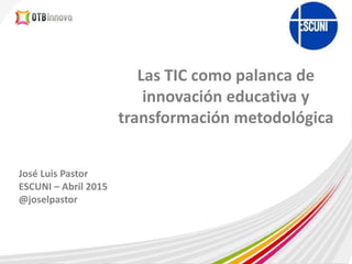 José Luis Pastor
ESCUNI – Abril 2015
@joselpastor
Las TIC como palanca de
innovación educativa y
transformación metodológica
 