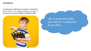 ACTIVIDAD 14.
Se efectuaran reflexiones, los padres se levantaran
de las silla en un circulo, cerraran sus ojos y
escucharan la canción ESTARE de MIGUEL BOSE
14. Se proyectara video
para reforzar los derechos
de los niños.
 