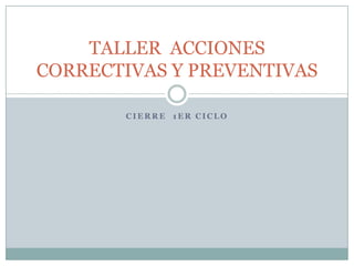 TALLER ACCIONES
CORRECTIVAS Y PREVENTIVAS

       CIERRE 1ER CICLO
 