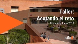 1
Bootcamp Ibero 2018
Taller:
Acotando el reto
 