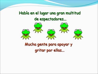 Había en el lugar una gran multitudHabía en el lugar una gran multitud
de espectadores...de espectadores...
Mucha gente para apoyar yMucha gente para apoyar y
gritar por ellas...gritar por ellas...
 